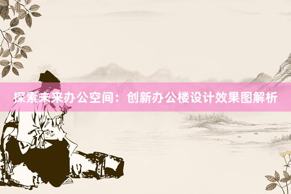 探索未来办公空间：创新办公楼设计效果图解析